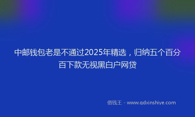 中邮钱包老是不通过2025年精选，归纳五个百分百下款无视黑白户网贷