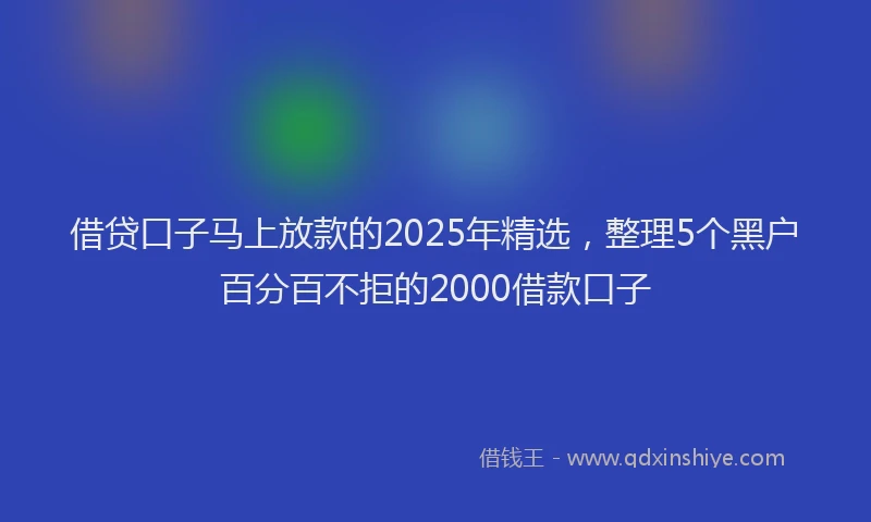 借贷口子马上放款的2025年精选，整理5个黑户百分百不拒的2000借款口子
