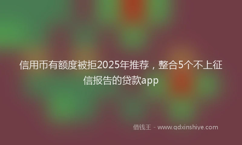 信用币有额度被拒2025年推荐，整合5个不上征信报告的贷款app