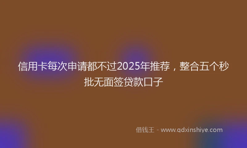 信用卡每次申请都不过2025年推荐，整合五个秒批无面签贷款口子