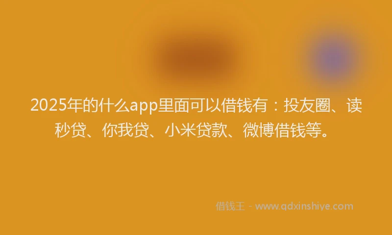 2025年的什么app里面可以借钱有：投友圈、读秒贷、你我贷、小米贷款、微博借钱等。