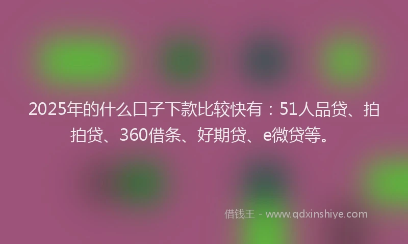 2025年的什么口子下款比较快有：51人品贷、拍拍贷、360借条、好期贷、e微贷等。