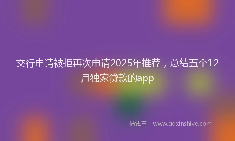 交行申请被拒再次申请2025年推荐，总结五个12月独家贷款的app