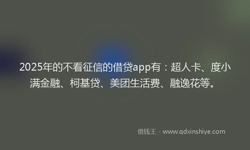 2025年的不看征信的借贷app有：超人卡、度小满金融、柯基贷、美团生活费、融逸花等。