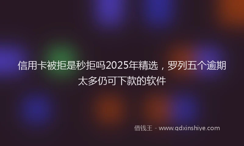 信用卡被拒是秒拒吗2025年精选，罗列五个逾期太多仍可下款的软件