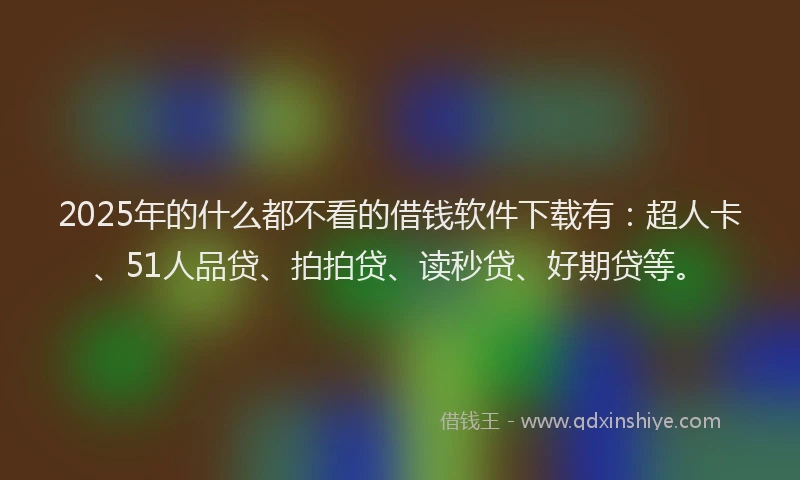 2025年的什么都不看的借钱软件下载有：超人卡、51人品贷、拍拍贷、读秒贷、好期贷等。