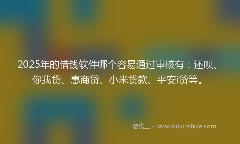 2025年的借钱软件哪个容易通过审核有：还呗、你我贷、惠商贷、小米贷款、平安i贷等。