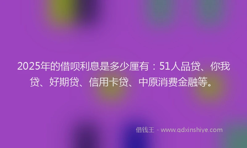 2025年的借呗利息是多少厘有：51人品贷、你我贷、好期贷、信用卡贷、中原消费金融等。