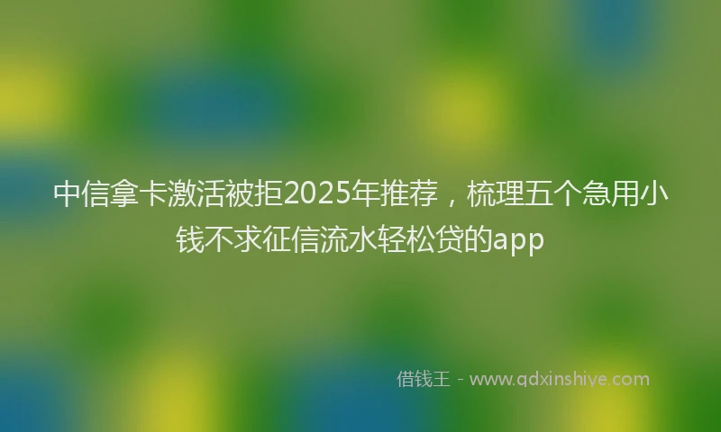 中信拿卡激活被拒2025年推荐，梳理五个急用小钱不求征信流水轻松贷的app