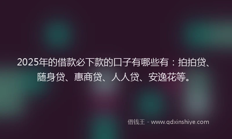 2025年的借款必下款的口子有哪些有：拍拍贷、随身贷、惠商贷、人人贷、安逸花等。