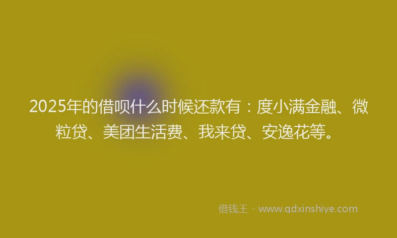 2025年的借呗什么时候还款有：度小满金融、微粒贷、美团生活费、我来贷、安逸花等。