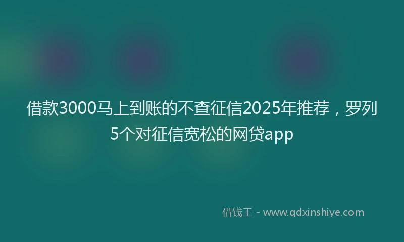 借款3000马上到账的不查征信2025年推荐，罗列5个对征信宽松的网贷app