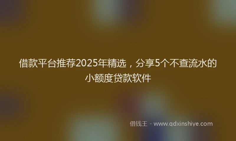借款平台推荐2025年精选，分享5个不查流水的小额度贷款软件