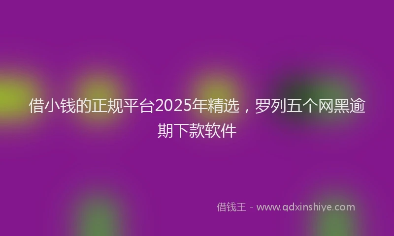 借小钱的正规平台2025年精选，罗列五个网黑逾期下款软件