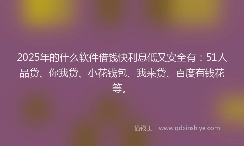 2025年的什么软件借钱快利息低又安全有：51人品贷、你我贷、小花钱包、我来贷、百度有钱花等。