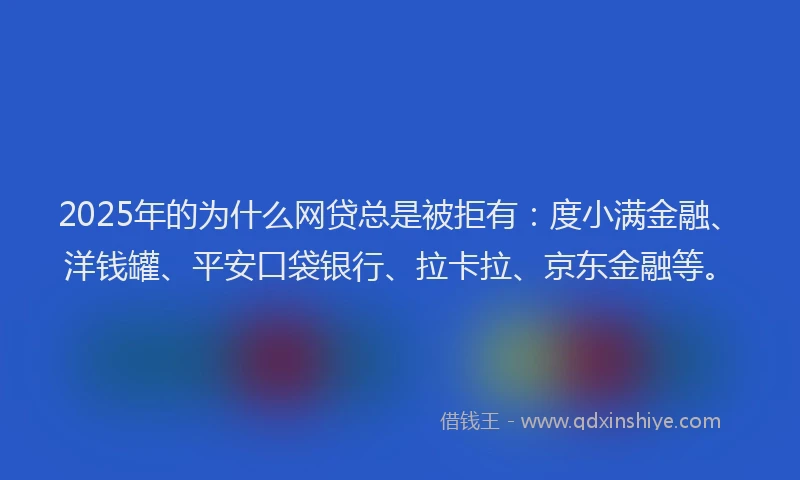 2025年的为什么网贷总是被拒有：度小满金融、洋钱罐、平安口袋银行、拉卡拉、京东金融等。
