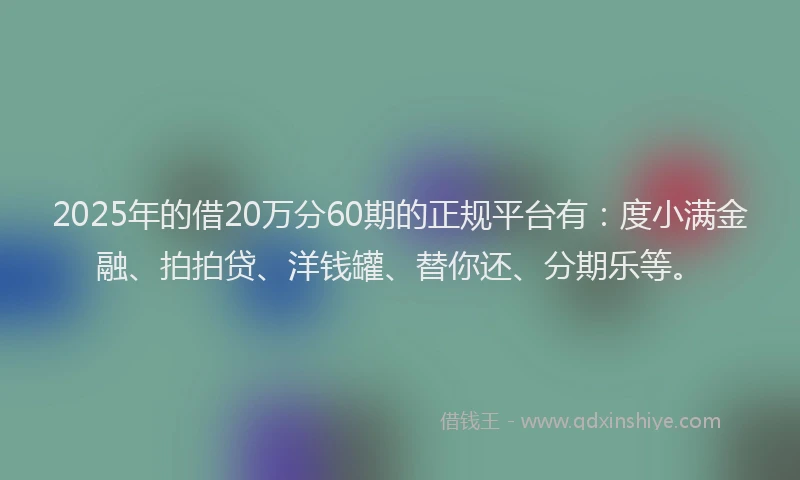 2025年的借20万分60期的正规平台有：度小满金融、拍拍贷、洋钱罐、替你还、分期乐等。