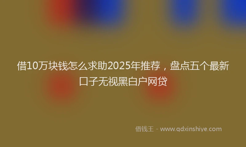 借10万块钱怎么求助2025年推荐，盘点五个最新口子无视黑白户网贷