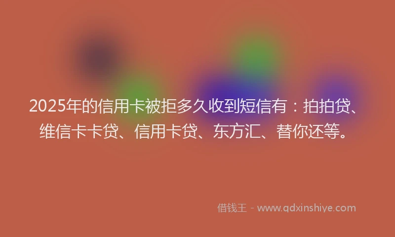 2025年的信用卡被拒多久收到短信有：拍拍贷、维信卡卡贷、信用卡贷、东方汇、替你还等。