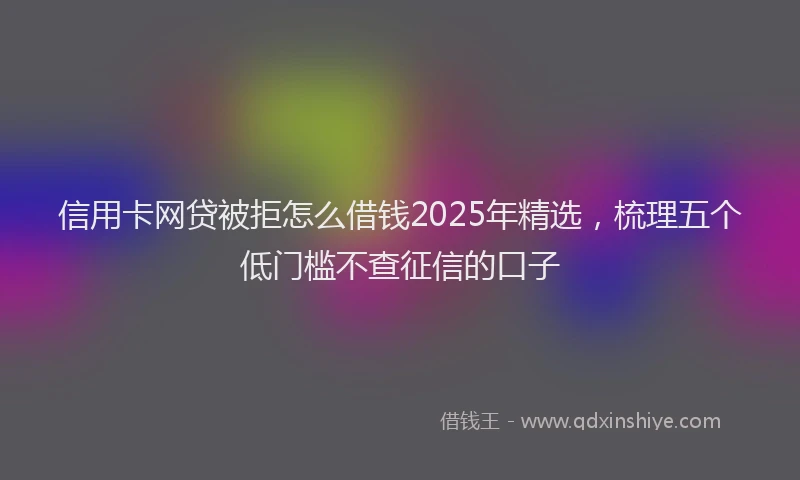 信用卡网贷被拒怎么借钱2025年精选，梳理五个低门槛不查征信的口子