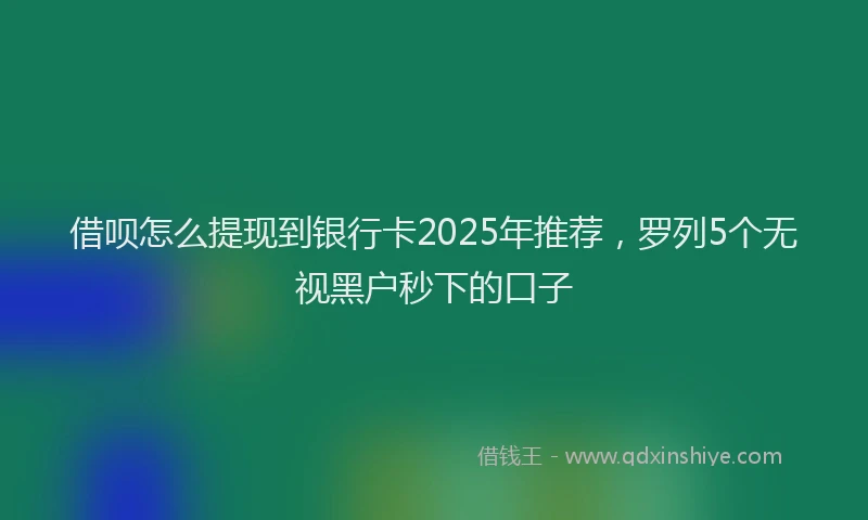 借呗怎么提现到银行卡2025年推荐，罗列5个无视黑户秒下的口子