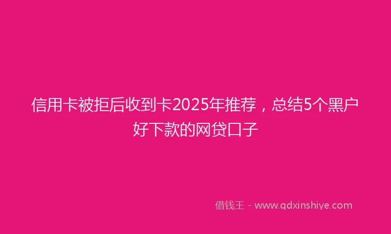 信用卡被拒后收到卡2025年推荐，总结5个黑户好下款的网贷口子
