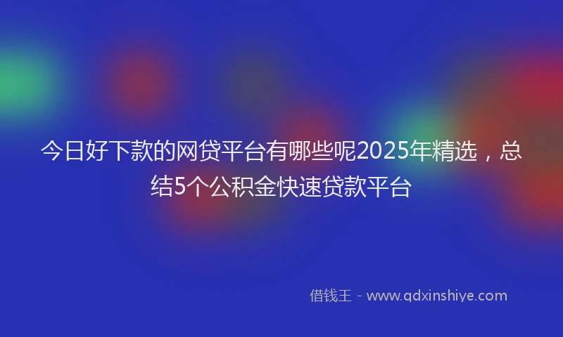 今日好下款的网贷平台有哪些呢2025年精选，总结5个公积金快速贷款平台