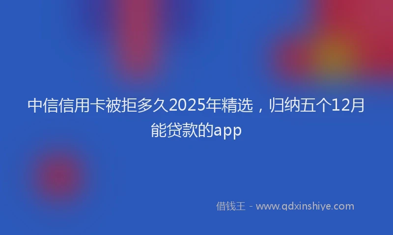 中信信用卡被拒多久2025年精选，归纳五个12月能贷款的app