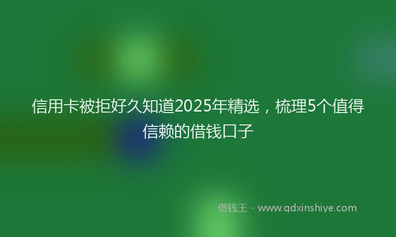 信用卡被拒好久知道2025年精选，梳理5个值得信赖的借钱口子