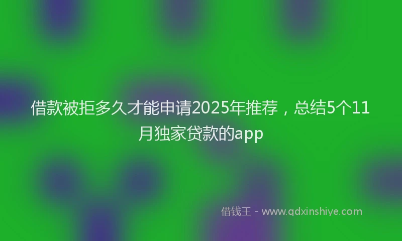 借款被拒多久才能申请2025年推荐，总结5个11月独家贷款的app