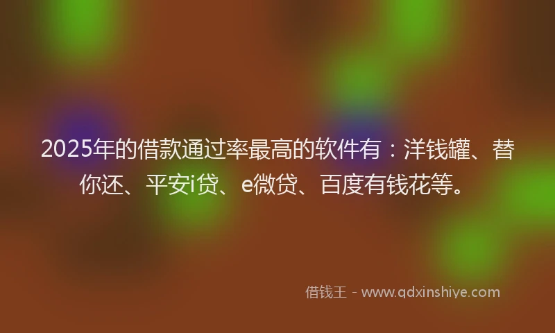 2025年的借款通过率最高的软件有：洋钱罐、替你还、平安i贷、e微贷、百度有钱花等。