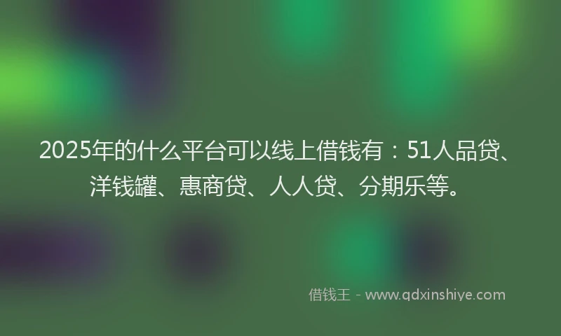 2025年的什么平台可以线上借钱有：51人品贷、洋钱罐、惠商贷、人人贷、分期乐等。