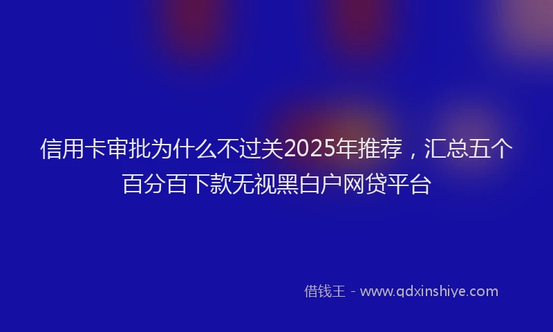 信用卡审批为什么不过关2025年推荐，汇总五个百分百下款无视黑白户网贷平台