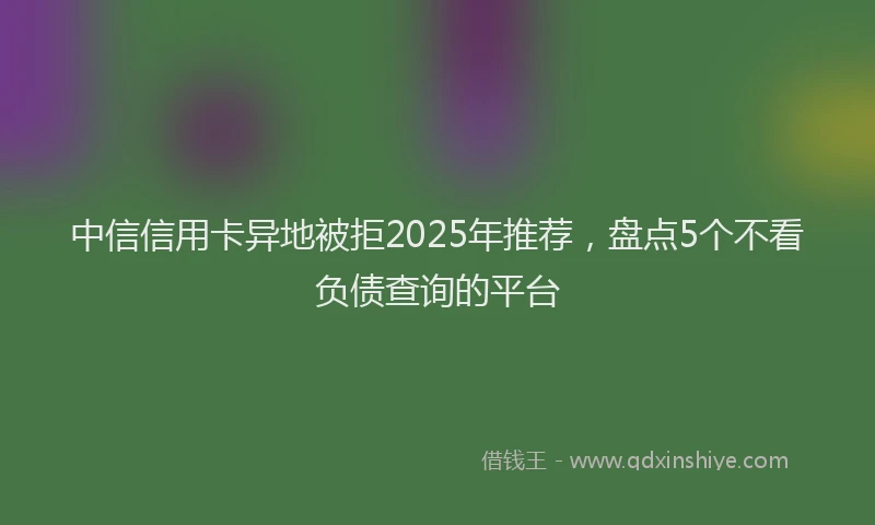 中信信用卡异地被拒2025年推荐，盘点5个不看负债查询的平台