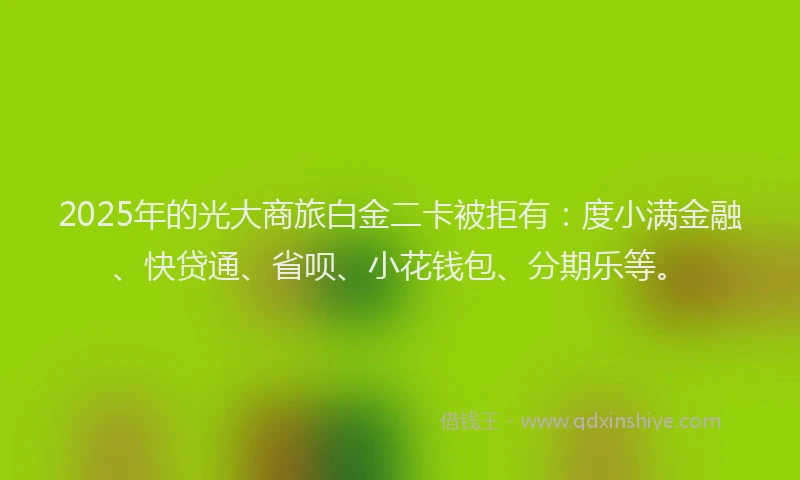 2025年的光大商旅白金二卡被拒有：度小满金融、快贷通、省呗、小花钱包、分期乐等。