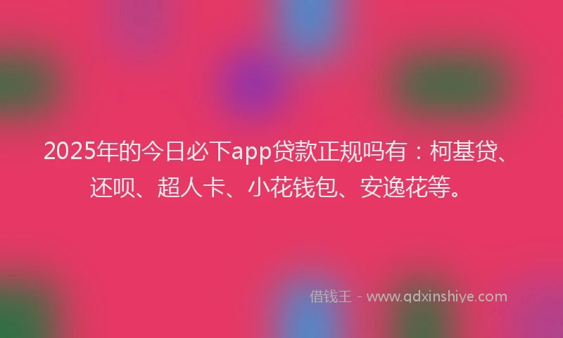 2025年的今日必下app贷款正规吗有：柯基贷、还呗、超人卡、小花钱包、安逸花等。