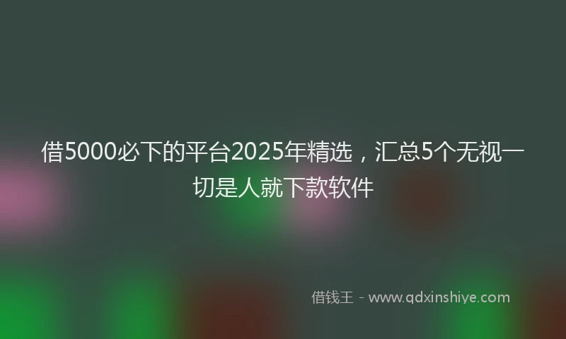 借5000必下的平台2025年精选，汇总5个无视一切是人就下款软件