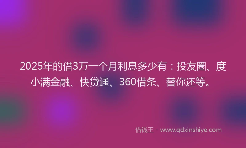2025年的借3万一个月利息多少有：投友圈、度小满金融、快贷通、360借条、替你还等。