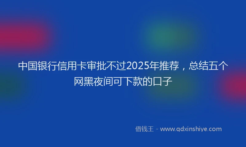 中国银行信用卡审批不过2025年推荐，总结五个网黑夜间可下款的口子