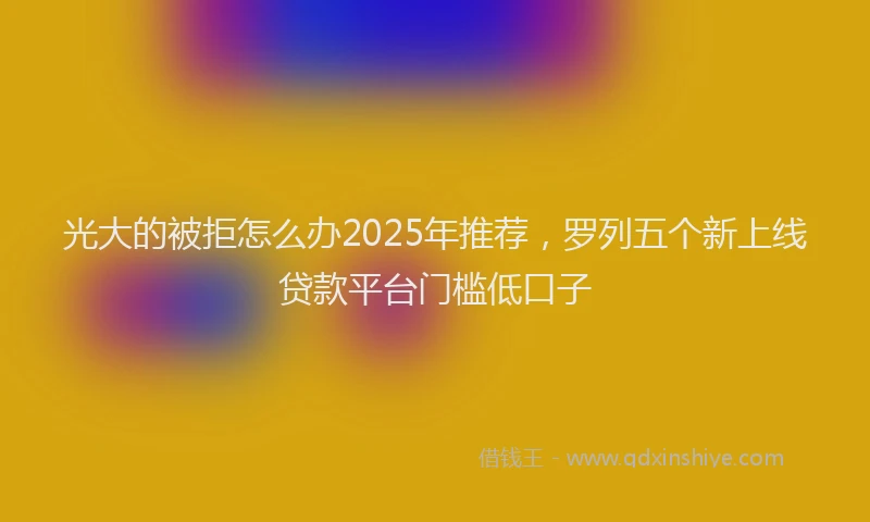 光大的被拒怎么办2025年推荐，罗列五个新上线贷款平台门槛低口子