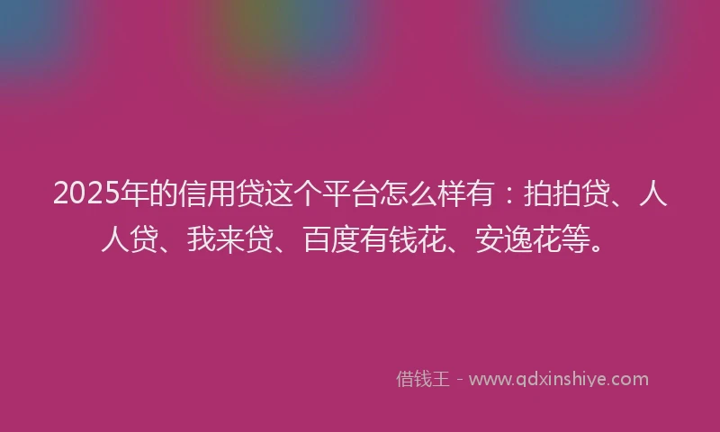 2025年的信用贷这个平台怎么样有：拍拍贷、人人贷、我来贷、百度有钱花、安逸花等。