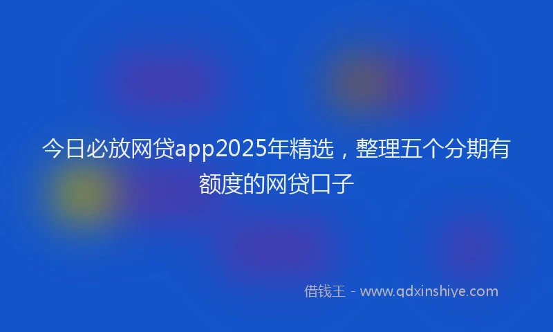 今日必放网贷app2025年精选，整理五个分期有额度的网贷口子