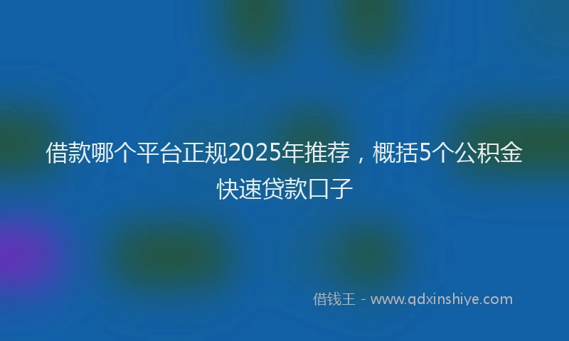 借款哪个平台正规2025年推荐，概括5个公积金快速贷款口子