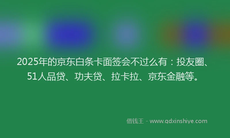2025年的京东白条卡面签会不过么有：投友圈、51人品贷、功夫贷、拉卡拉、京东金融等。