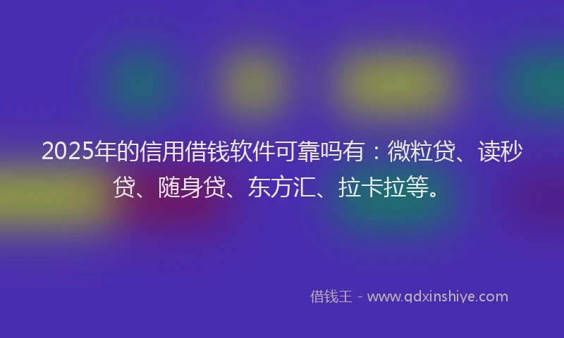 2025年的信用借钱软件可靠吗有：微粒贷、读秒贷、随身贷、东方汇、拉卡拉等。