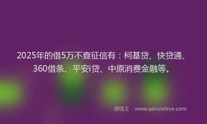 2025年的借5万不查征信有：柯基贷、快贷通、360借条、平安i贷、中原消费金融等。