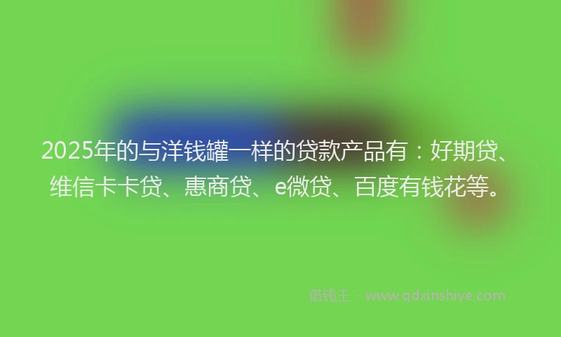 2025年的与洋钱罐一样的贷款产品有：好期贷、维信卡卡贷、惠商贷、e微贷、百度有钱花等。