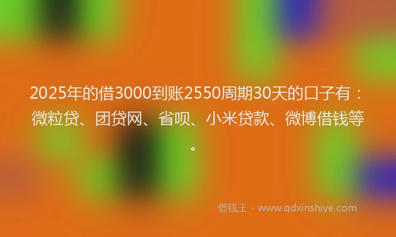 2025年的借3000到账2550周期30天的口子有：微粒贷、团贷网、省呗、小米贷款、微博借钱等。