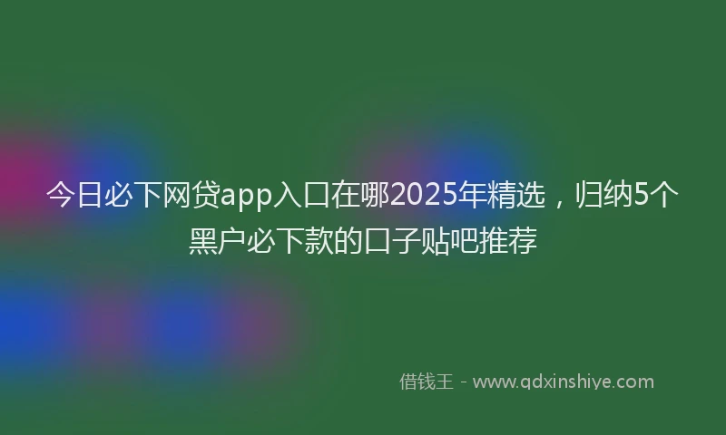 今日必下网贷app入口在哪2025年精选，归纳5个黑户必下款的口子贴吧推荐