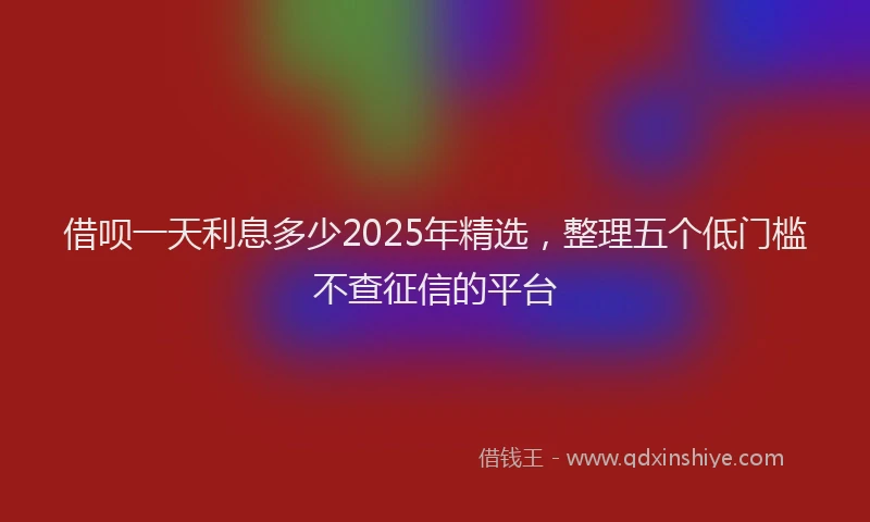 借呗一天利息多少2025年精选，整理五个低门槛不查征信的平台